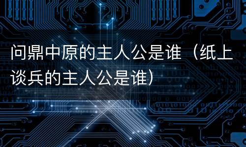 问鼎中原的主人公是谁（纸上谈兵的主人公是谁）