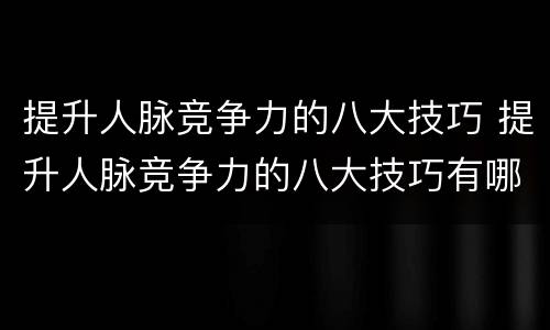 提升人脉竞争力的八大技巧 提升人脉竞争力的八大技巧有哪些