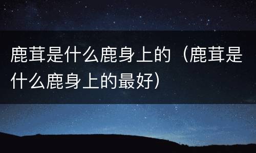 鹿茸是什么鹿身上的（鹿茸是什么鹿身上的最好）