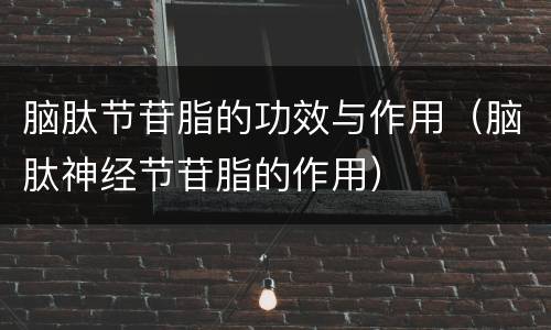 脑肽节苷脂的功效与作用（脑肽神经节苷脂的作用）