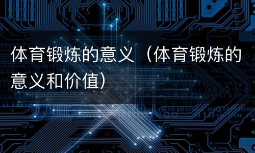 体育锻炼的意义（体育锻炼的意义和价值）