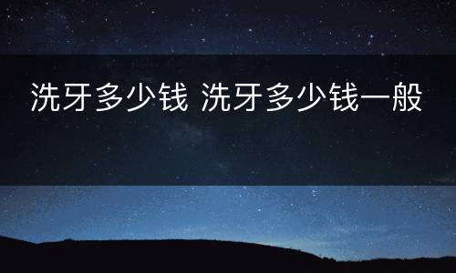  洗牙多少钱 洗牙多少钱一般