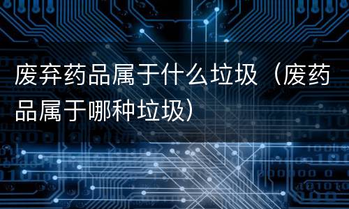 废弃药品属于什么垃圾（废药品属于哪种垃圾）