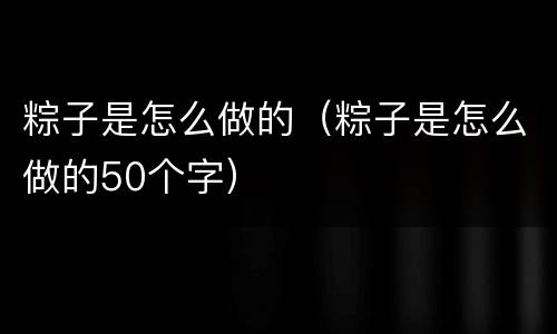 粽子是怎么做的（粽子是怎么做的50个字）