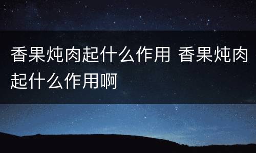 香果炖肉起什么作用 香果炖肉起什么作用啊