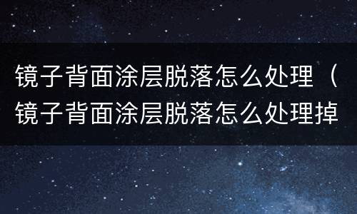 镜子背面涂层脱落怎么处理（镜子背面涂层脱落怎么处理掉）