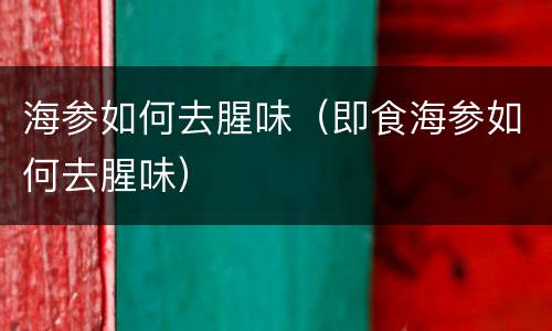 海参如何去腥味（即食海参如何去腥味）