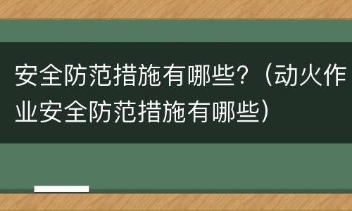 安全防范措施有哪些?（动火作业安全防范措施有哪些）
