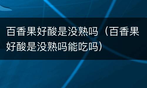 百香果好酸是没熟吗（百香果好酸是没熟吗能吃吗）