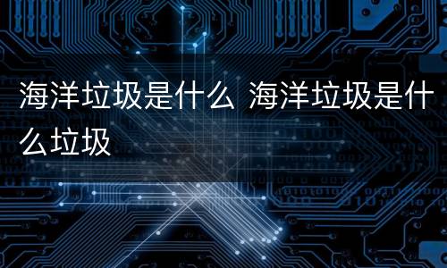 海洋垃圾是什么 海洋垃圾是什么垃圾