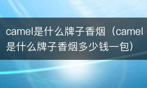 camel是什么牌子香烟（camel是什么牌子香烟多少钱一包）
