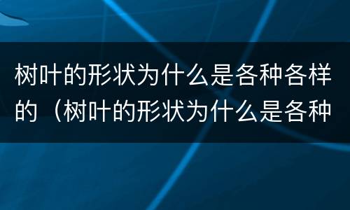 树叶的形状为什么是各种各样的（树叶的形状为什么是各种各样的写话）
