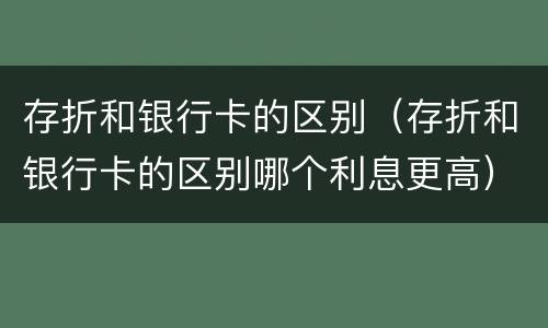 存折和银行卡的区别（存折和银行卡的区别哪个利息更高）