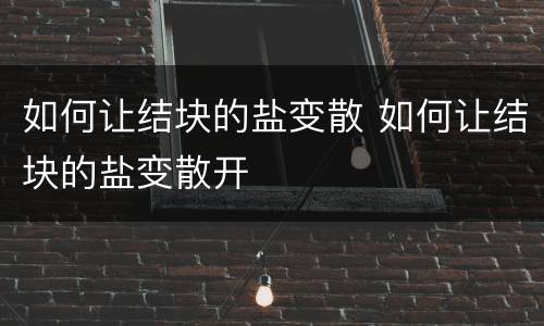 如何让结块的盐变散 如何让结块的盐变散开