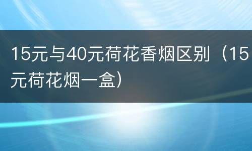 15元与40元荷花香烟区别（15元荷花烟一盒）