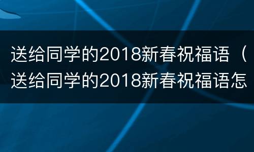 送给同学的2018新春祝福语（送给同学的2018新春祝福语怎么写）