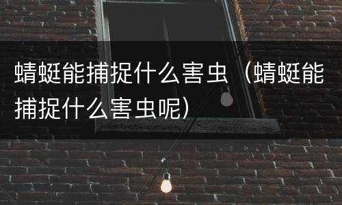 蜻蜓能捕捉什么害虫（蜻蜓能捕捉什么害虫呢）