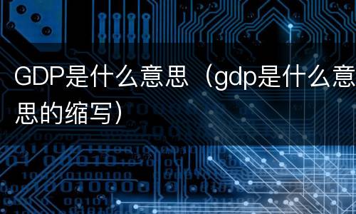GDP是什么意思（gdp是什么意思的缩写）