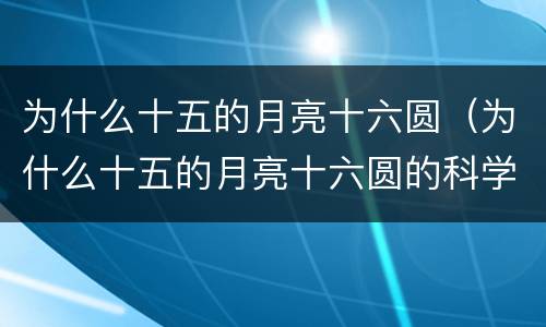 为什么十五的月亮十六圆（为什么十五的月亮十六圆的科学故事）