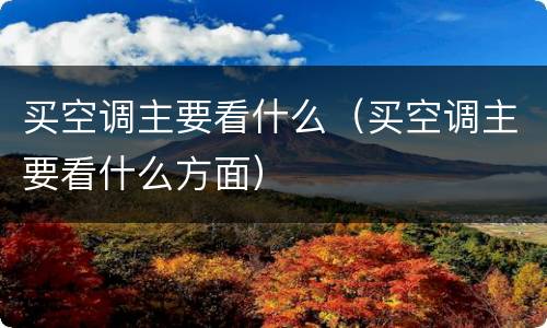 买空调主要看什么（买空调主要看什么方面）