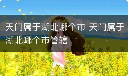 天门属于湖北哪个市 天门属于湖北哪个市管辖