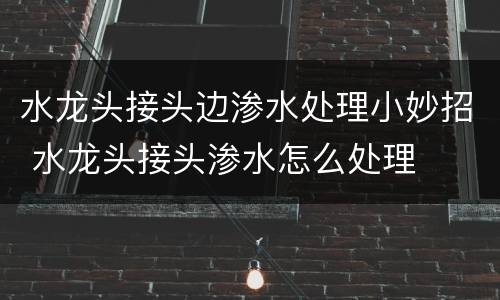 水龙头接头边渗水处理小妙招 水龙头接头渗水怎么处理