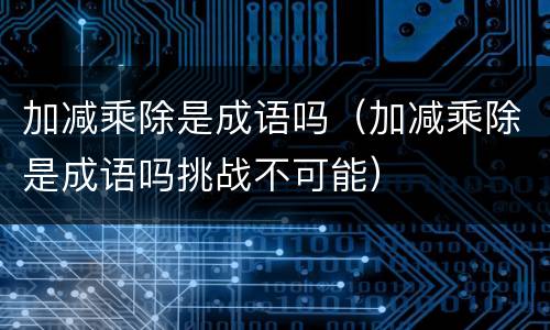 加减乘除是成语吗（加减乘除是成语吗挑战不可能）