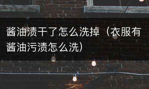 酱油渍干了怎么洗掉（衣服有酱油污渍怎么洗）