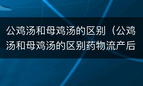公鸡汤和母鸡汤的区别（公鸡汤和母鸡汤的区别药物流产后）