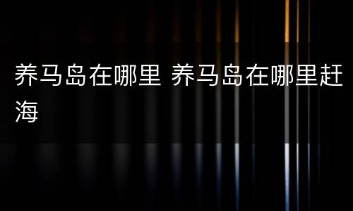 养马岛在哪里 养马岛在哪里赶海