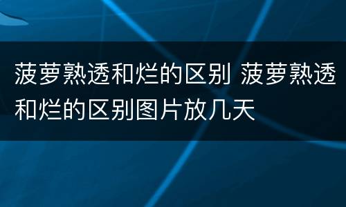 菠萝熟透和烂的区别 菠萝熟透和烂的区别图片放几天