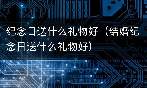 纪念日送什么礼物好（结婚纪念日送什么礼物好）