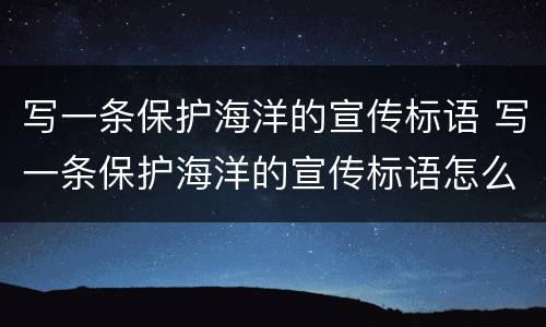 写一条保护海洋的宣传标语 写一条保护海洋的宣传标语怎么写