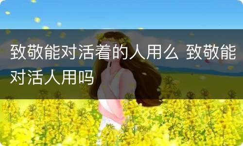 致敬能对活着的人用么 致敬能对活人用吗