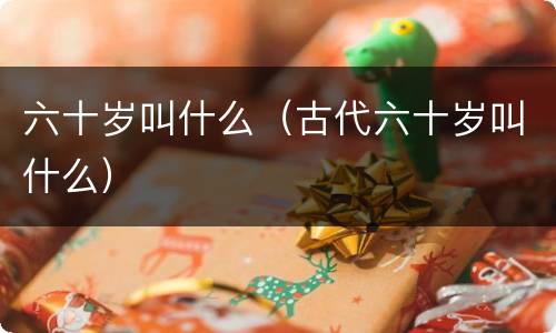 六十岁叫什么（古代六十岁叫什么）