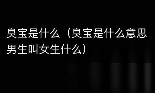 臭宝是什么（臭宝是什么意思男生叫女生什么）