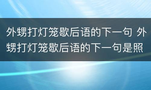 外甥打灯笼歇后语的下一句 外甥打灯笼歇后语的下一句是照旧还是照舅