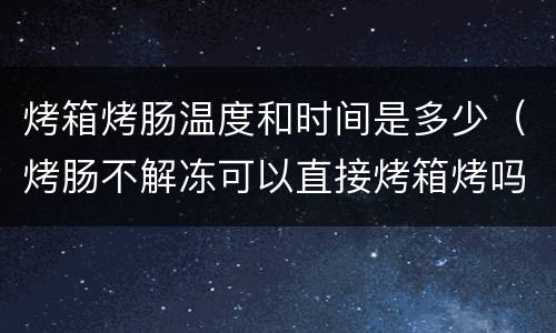 烤箱烤肠温度和时间是多少（烤肠不解冻可以直接烤箱烤吗）