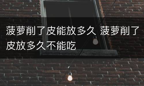 菠萝削了皮能放多久 菠萝削了皮放多久不能吃