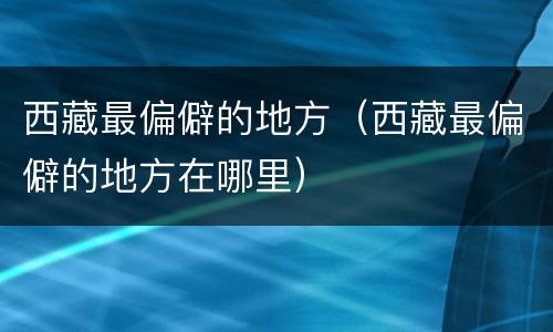 西藏最偏僻的地方（西藏最偏僻的地方在哪里）
