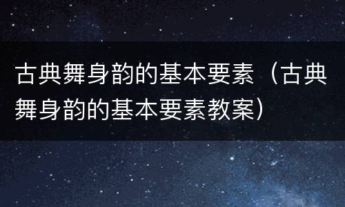 古典舞身韵的基本要素（古典舞身韵的基本要素教案）