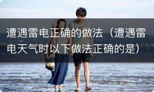 遭遇雷电正确的做法（遭遇雷电天气时以下做法正确的是）
