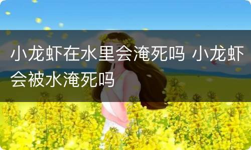 小龙虾在水里会淹死吗 小龙虾会被水淹死吗