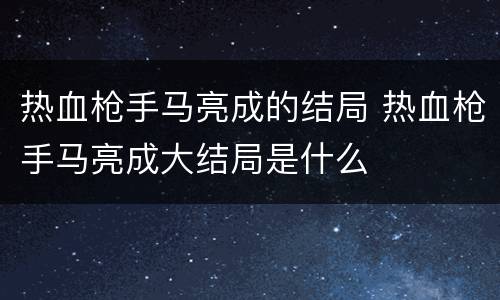 热血枪手马亮成的结局 热血枪手马亮成大结局是什么