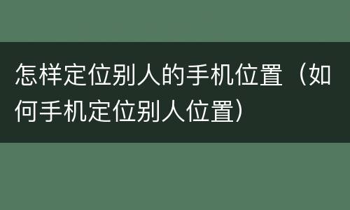 怎样定位别人的手机位置（如何手机定位别人位置）