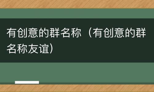 有创意的群名称（有创意的群名称友谊）