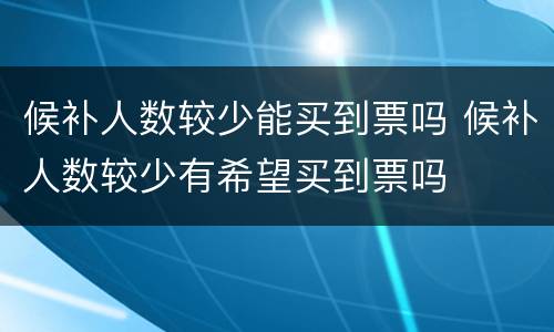 候补人数较少能买到票吗 候补人数较少有希望买到票吗