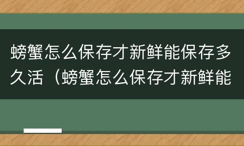 螃蟹怎么保存才新鲜能保存多久活（螃蟹怎么保存才新鲜能保存多久活啊）