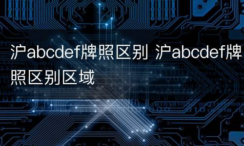 沪abcdef牌照区别 沪abcdef牌照区别区域