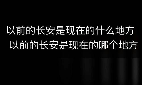 以前的长安是现在的什么地方 以前的长安是现在的哪个地方